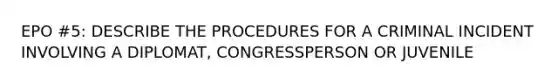 EPO #5: DESCRIBE THE PROCEDURES FOR A CRIMINAL INCIDENT INVOLVING A DIPLOMAT, CONGRESSPERSON OR JUVENILE