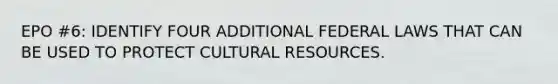 EPO #6: IDENTIFY FOUR ADDITIONAL FEDERAL LAWS THAT CAN BE USED TO PROTECT CULTURAL RESOURCES.