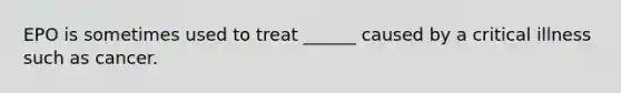 EPO is sometimes used to treat ______ caused by a critical illness such as cancer.