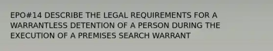 EPO#14 DESCRIBE THE LEGAL REQUIREMENTS FOR A WARRANTLESS DETENTION OF A PERSON DURING THE EXECUTION OF A PREMISES SEARCH WARRANT