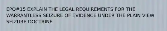 EPO#15 EXPLAIN THE LEGAL REQUIREMENTS FOR THE WARRANTLESS SEIZURE OF EVIDENCE UNDER THE PLAIN VIEW SEIZURE DOCTRINE