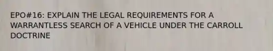 EPO#16: EXPLAIN THE LEGAL REQUIREMENTS FOR A WARRANTLESS SEARCH OF A VEHICLE UNDER THE CARROLL DOCTRINE