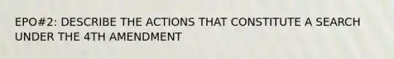 EPO#2: DESCRIBE THE ACTIONS THAT CONSTITUTE A SEARCH UNDER THE 4TH AMENDMENT