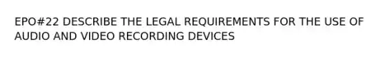 EPO#22 DESCRIBE THE LEGAL REQUIREMENTS FOR THE USE OF AUDIO AND VIDEO RECORDING DEVICES