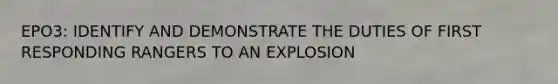 EPO3: IDENTIFY AND DEMONSTRATE THE DUTIES OF FIRST RESPONDING RANGERS TO AN EXPLOSION