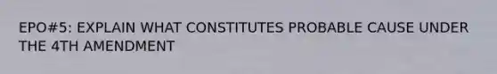 EPO#5: EXPLAIN WHAT CONSTITUTES PROBABLE CAUSE UNDER THE 4TH AMENDMENT