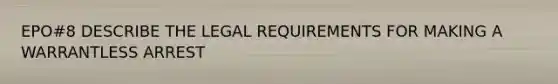 EPO#8 DESCRIBE THE LEGAL REQUIREMENTS FOR MAKING A WARRANTLESS ARREST