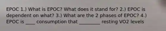 EPOC 1.) What is EPOC? What does it stand for? 2.) EPOC is dependent on what? 3.) What are the 2 phases of EPOC? 4.) EPOC is ____ consumption that _________ resting VO2 levels