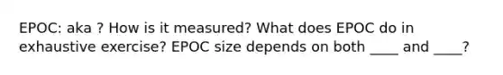 EPOC: aka ? How is it measured? What does EPOC do in exhaustive exercise? EPOC size depends on both ____ and ____?