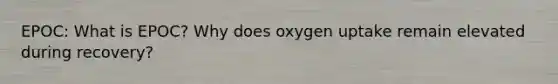 EPOC: What is EPOC? Why does oxygen uptake remain elevated during recovery?