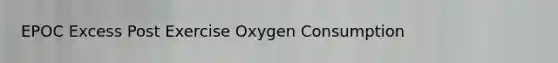 EPOC Excess Post Exercise Oxygen Consumption