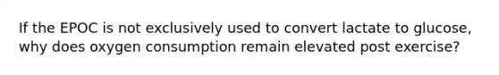 If the EPOC is not exclusively used to convert lactate to glucose, why does oxygen consumption remain elevated post exercise?