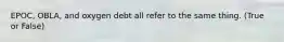 EPOC, OBLA, and oxygen debt all refer to the same thing. (True or False)