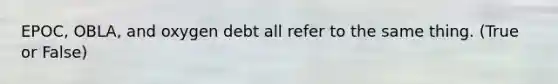 EPOC, OBLA, and oxygen debt all refer to the same thing. (True or False)