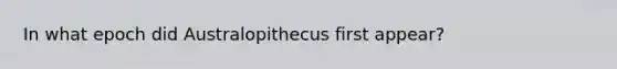 In what epoch did Australopithecus first appear?