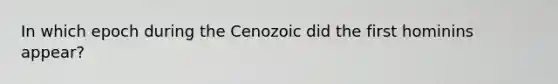 In which epoch during the Cenozoic did the first hominins appear?