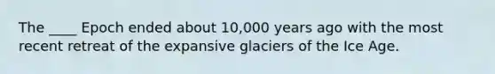 The ____ Epoch ended about 10,000 years ago with the most recent retreat of the expansive glaciers of the Ice Age.