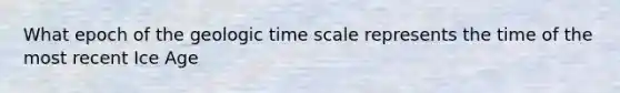 What epoch of the <a href='https://www.questionai.com/knowledge/k8JpI6wldh-geologic-time' class='anchor-knowledge'>geologic time</a> scale represents the time of the most recent Ice Age