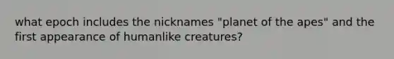 what epoch includes the nicknames "planet of the apes" and the first appearance of humanlike creatures?