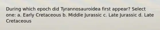 During which epoch did Tyrannosauroidea first appear? Select one: a. Early Cretaceous b. Middle Jurassic c. Late Jurassic d. Late Cretaceous