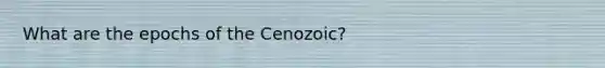 What are the epochs of the Cenozoic?