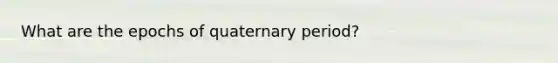 What are the epochs of quaternary period?