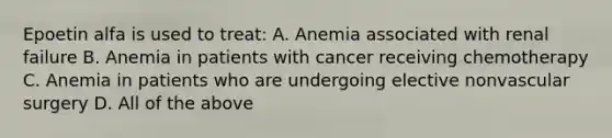 Epoetin alfa is used to treat: A. Anemia associated with renal failure B. Anemia in patients with cancer receiving chemotherapy C. Anemia in patients who are undergoing elective nonvascular surgery D. All of the above