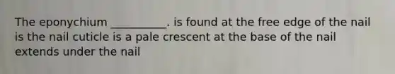 The eponychium __________. is found at the free edge of the nail is the nail cuticle is a pale crescent at the base of the nail extends under the nail