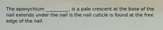 The eponychium __________. is a pale crescent at the base of the nail extends under the nail is the nail cuticle is found at the free edge of the nail