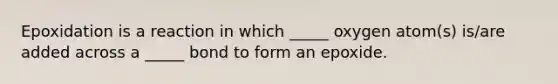 Epoxidation is a reaction in which _____ oxygen atom(s) is/are added across a _____ bond to form an epoxide.