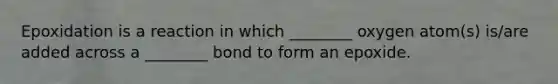 Epoxidation is a reaction in which ________ oxygen atom(s) is/are added across a ________ bond to form an epoxide.