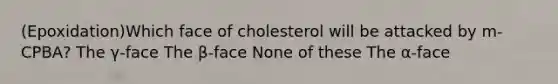 (Epoxidation)Which face of cholesterol will be attacked by m-CPBA? The γ-face The β-face None of these The α-face