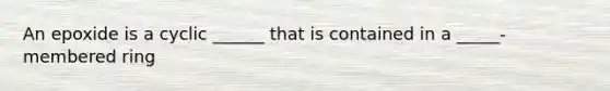 An epoxide is a cyclic ______ that is contained in a _____-membered ring