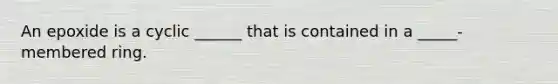 An epoxide is a cyclic ______ that is contained in a _____-membered ring.