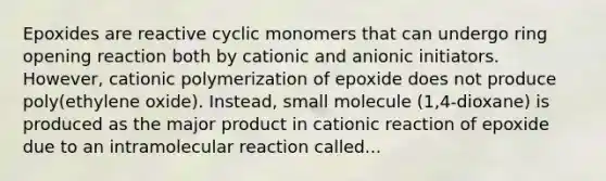 Epoxides are reactive cyclic monomers that can undergo ring opening reaction both by cationic and anionic initiators. However, cationic polymerization of epoxide does not produce poly(ethylene oxide). Instead, small molecule (1,4-dioxane) is produced as the major product in cationic reaction of epoxide due to an intramolecular reaction called...