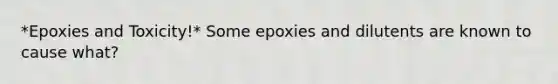 *Epoxies and Toxicity!* Some epoxies and dilutents are known to cause what?