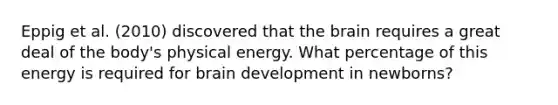 Eppig et al. (2010) discovered that <a href='https://www.questionai.com/knowledge/kLMtJeqKp6-the-brain' class='anchor-knowledge'>the brain</a> requires a great deal of the body's physical energy. What percentage of this energy is required for brain development in newborns?