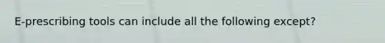 E-prescribing tools can include all the following except?