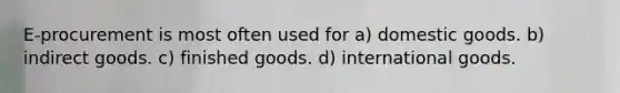 E-procurement is most often used for a) domestic goods. b) indirect goods. c) finished goods. d) international goods.