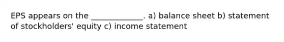 EPS appears on the _____________. a) balance sheet b) statement of stockholders' equity c) income statement