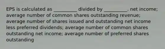 EPS is calculated as __________ divided by __________. net income; average number of common shares outstanding revenue; average number of shares issued and outstanding net income less preferred dividends; average number of common shares outstanding net income; average number of preferred shares outstanding