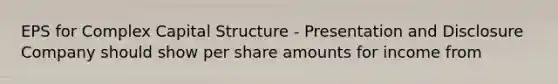 EPS for Complex Capital Structure - Presentation and Disclosure Company should show per share amounts for income from