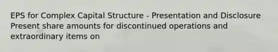 EPS for Complex Capital Structure - Presentation and Disclosure Present share amounts for discontinued operations and extraordinary items on