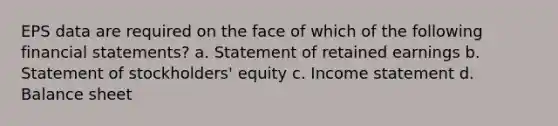 EPS data are required on the face of which of the following financial statements? a. Statement of retained earnings b. Statement of stockholders' equity c. Income statement d. Balance sheet