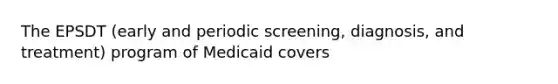 The EPSDT (early and periodic screening, diagnosis, and treatment) program of Medicaid covers