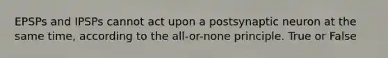 EPSPs and IPSPs cannot act upon a postsynaptic neuron at the same time, according to the all-or-none principle. True or False