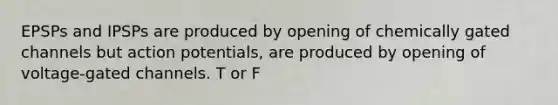 EPSPs and IPSPs are produced by opening of chemically gated channels but action potentials, are produced by opening of voltage-gated channels. T or F