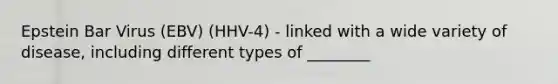 Epstein Bar Virus (EBV) (HHV-4) - linked with a wide variety of disease, including different types of ________