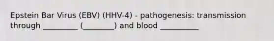 Epstein Bar Virus (EBV) (HHV-4) - pathogenesis: transmission through _________ (________) and blood __________