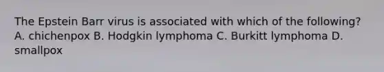 The Epstein Barr virus is associated with which of the following? A. chichenpox B. Hodgkin lymphoma C. Burkitt lymphoma D. smallpox